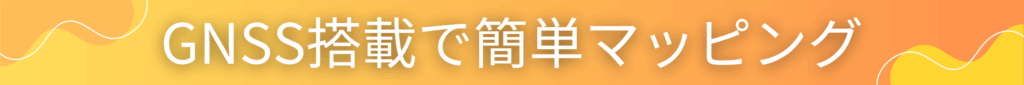GNSS搭載で簡単マッピング
見出しのバナー